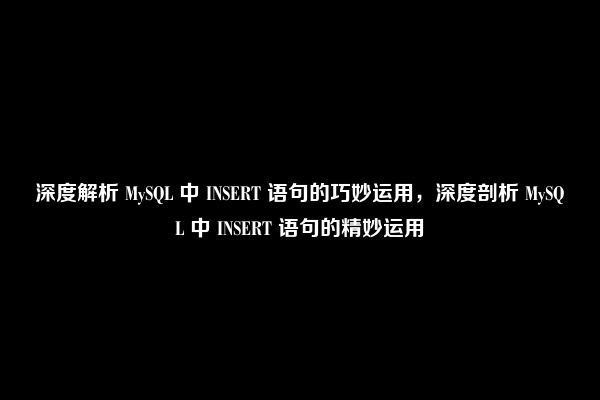 深度解析 MySQL 中 INSERT 语句的巧妙运用，深度剖析 MySQL 中 INSERT 语句的精妙运用