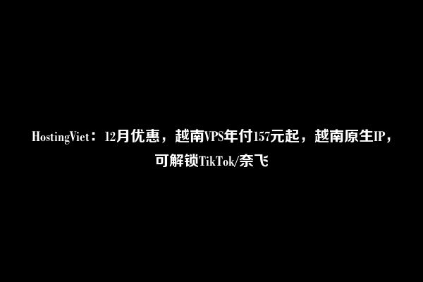 HostingViet：12月优惠，越南VPS年付157元起，越南原生IP，可解锁TikTok/奈飞