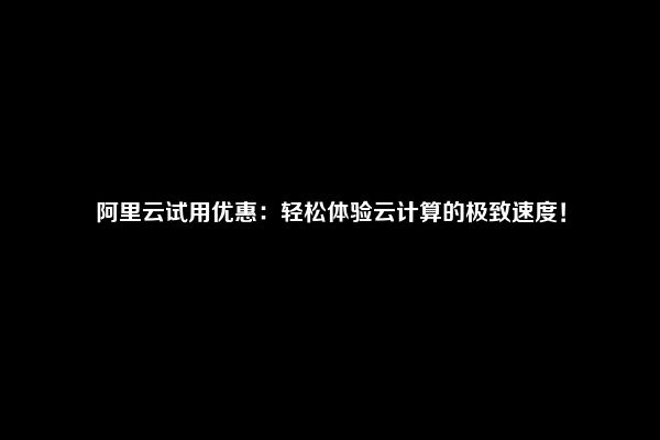 阿里云试用优惠：轻松体验云计算的极致速度！