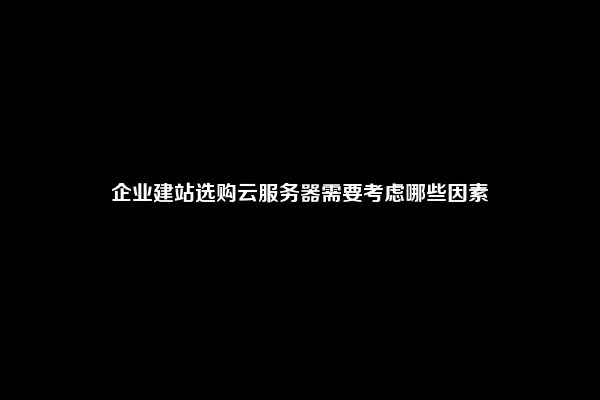 企业建站选购云服务器需要考虑哪些因素