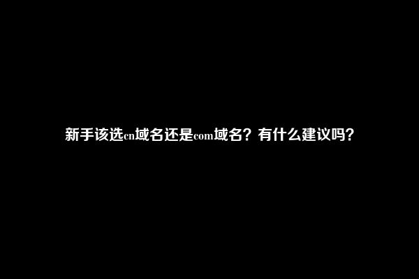 新手该选cn域名还是com域名？有什么建议吗？