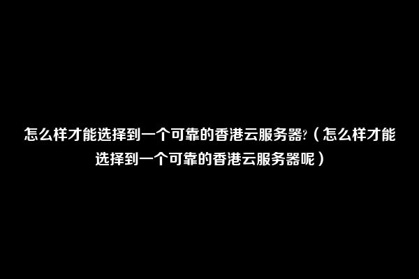 怎么样才能选择到一个可靠的香港云服务器?（怎么样才能选择到一个可靠的香港云服务器呢）