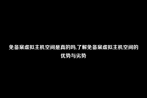 免备案虚拟主机空间是真的吗,了解免备案虚拟主机空间的优势与劣势