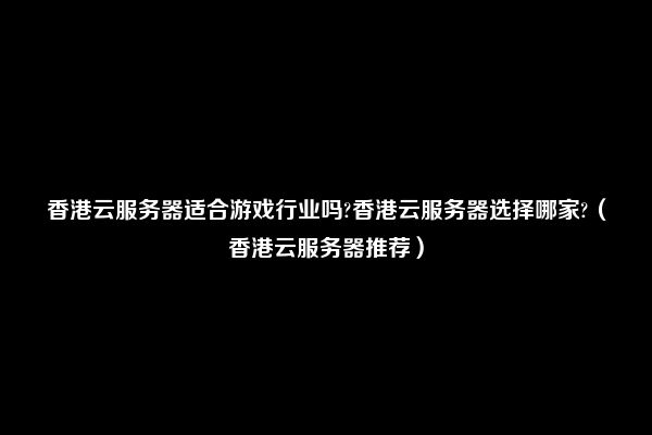 香港云服务器适合游戏行业吗?香港云服务器选择哪家?（香港云服务器推荐）