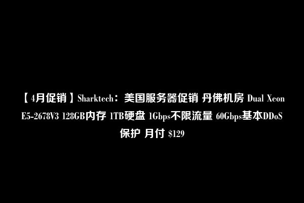 【4月促销】Sharktech：美国服务器促销 丹佛机房 Dual Xeon E5-2678V3 128GB内存 1TB硬盘 1Gbps不限流量 60Gbps基本DDoS保护 月付 $129