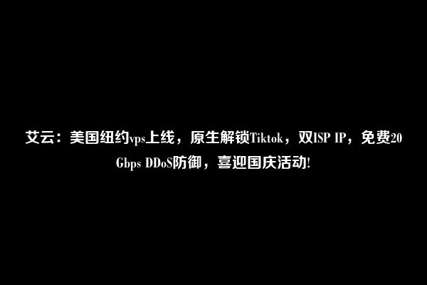 艾云：美国纽约vps上线，原生解锁Tiktok，双ISP IP，免费20Gbps DDoS防御，喜迎国庆活动!