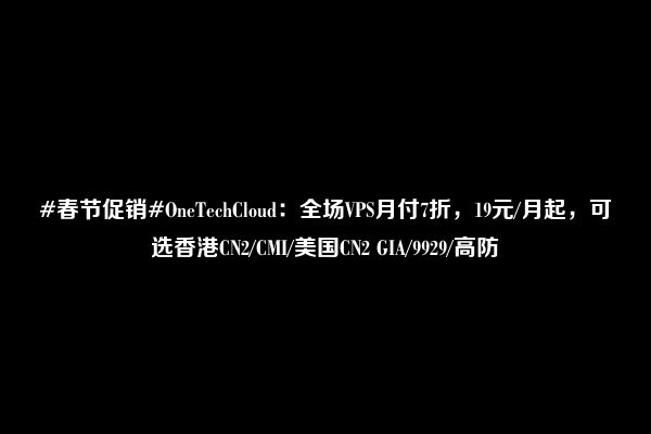 #春节促销#OneTechCloud：全场VPS月付7折，19元/月起，可选香港CN2/CMI/美国CN2 GIA/9929/高防