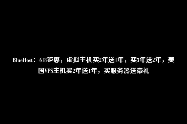 BlueHost：618钜惠，虚拟主机买2年送1年，买3年送2年，美国VPS主机买2年送1年，买服务器送豪礼