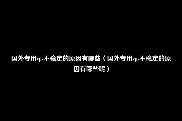 国外专用vps不稳定的原因有哪些（国外专用vps不稳定的原因有哪些呢）