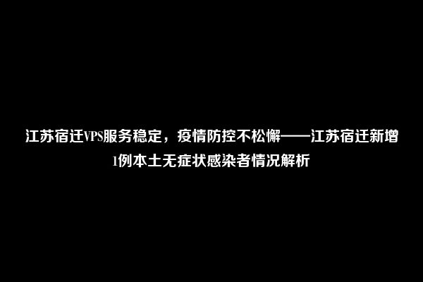 江苏宿迁VPS服务稳定，疫情防控不松懈——江苏宿迁新增1例本土无症状感染者情况解析