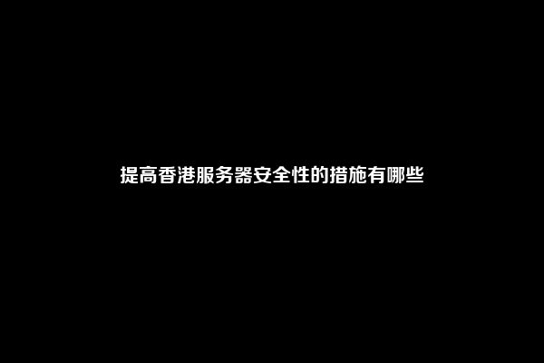 提高香港服务器安全性的措施有哪些