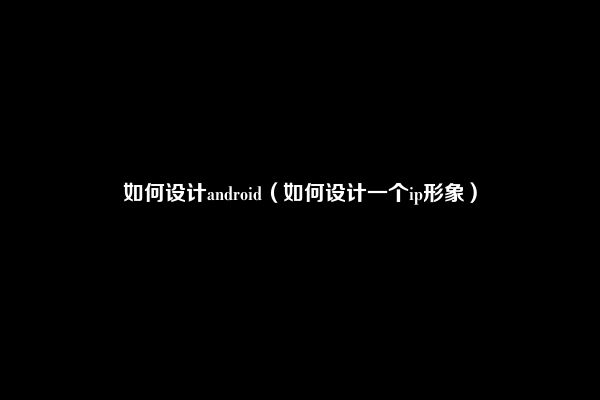 如何设计android（如何设计一个ip形象）