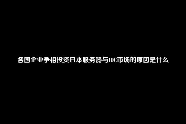 各国企业争相投资日本服务器与IDC市场的原因是什么