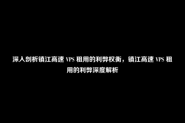 深入剖析镇江高速 VPS 租用的利弊权衡，镇江高速 VPS 租用的利弊深度解析