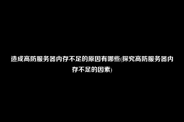 造成高防服务器内存不足的原因有哪些(探究高防服务器内存不足的因素)