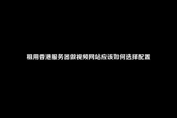 租用香港服务器做视频网站应该如何选择配置