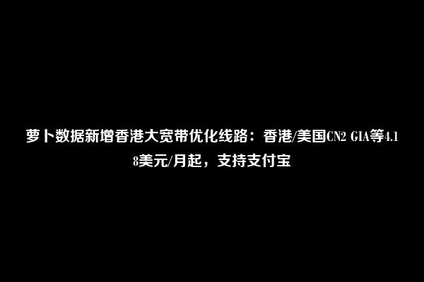 萝卜数据新增香港大宽带优化线路：香港/美国CN2 GIA等4.18美元/月起，支持支付宝