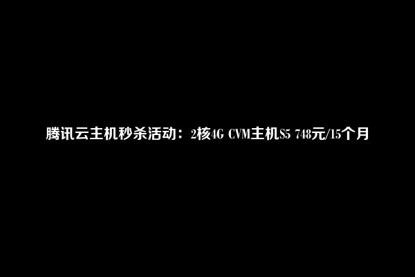 腾讯云主机秒杀活动：2核4G CVM主机S5 748元/15个月