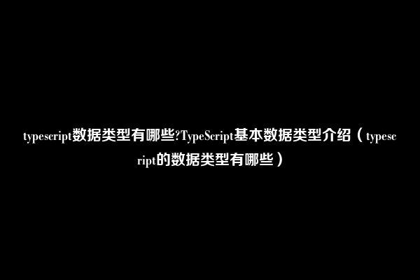 typescript数据类型有哪些?TypeScript基本数据类型介绍（typescript的数据类型有哪些）