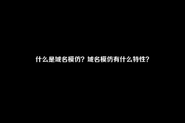 什么是域名模仿？域名模仿有什么特性？