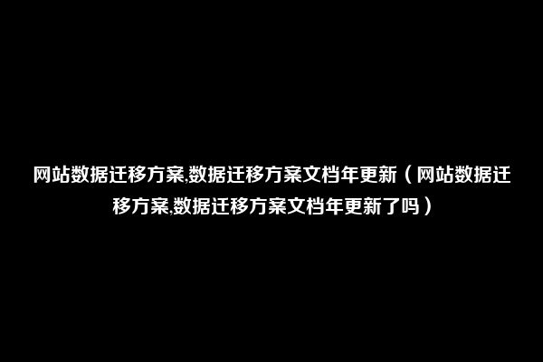 网站数据迁移方案,数据迁移方案文档年更新（网站数据迁移方案,数据迁移方案文档年更新了吗）