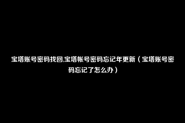 宝塔账号密码找回,宝塔帐号密码忘记年更新（宝塔账号密码忘记了怎么办）