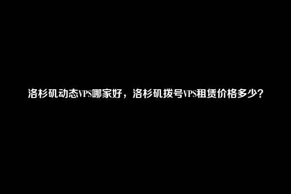 洛杉矶动态VPS哪家好，洛杉矶拨号VPS租赁价格多少？