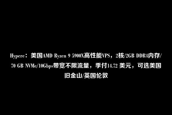 Hypere：美国AMD Ryzen 9 5900X高性能VPS，2核/2GB DDR4内存/70 GB NVMe/10Gbps带宽不限流量，季付14.72 美元，可选美国旧金山/英国伦敦