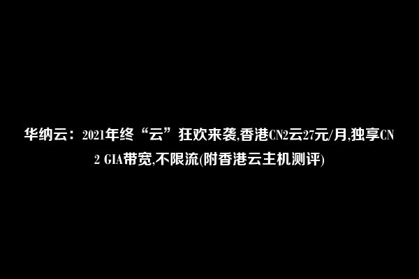 华纳云：2021年终“云”狂欢来袭,香港CN2云27元/月,独享CN2 GIA带宽,不限流(附香港云主机测评)