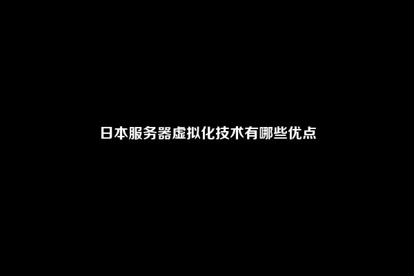 日本服务器虚拟化技术有哪些优点