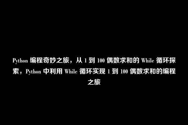 Python 编程奇妙之旅，从 1 到 100 偶数求和的 While 循环探索，Python 中利用 While 循环实现 1 到 100 偶数求和的编程之旅