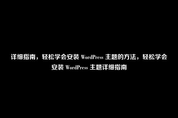 详细指南，轻松学会安装 WordPress 主题的方法，轻松学会安装 WordPress 主题详细指南