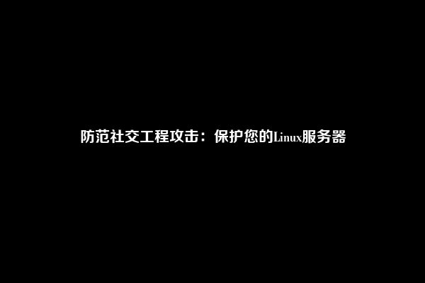防范社交工程攻击：保护您的Linux服务器