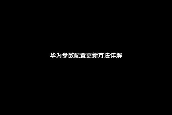 华为参数配置更新方法详解