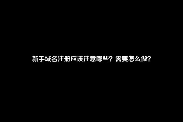 新手域名注册应该注意哪些？需要怎么做？