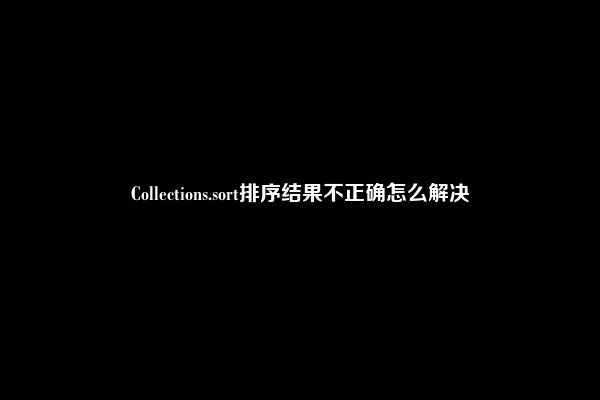 Collections.sort排序结果不正确怎么解决