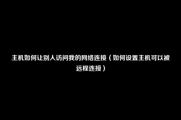 主机如何让别人访问我的网络连接（如何设置主机可以被远程连接）