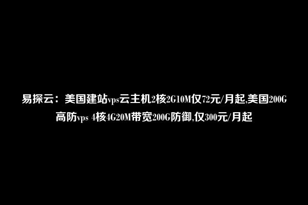 易探云：美国建站vps云主机2核2G10M仅72元/月起,美国200G高防vps 4核4G20M带宽200G防御,仅300元/月起