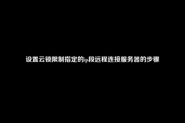 设置云锁限制指定的ip段远程连接服务器的步骤