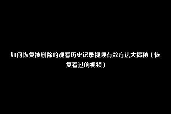 如何恢复被删除的观看历史记录视频有效方法大揭秘（恢复看过的视频）