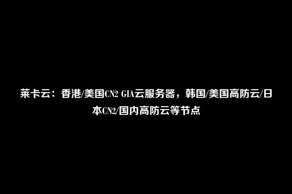 莱卡云：香港/美国CN2 GIA云服务器，韩国/美国高防云/日本CN2/国内高防云等节点