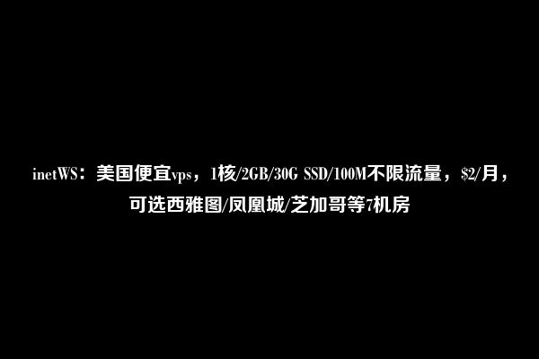 inetWS：美国便宜vps，1核/2GB/30G SSD/100M不限流量，$2/月，可选西雅图/凤凰城/芝加哥等7机房