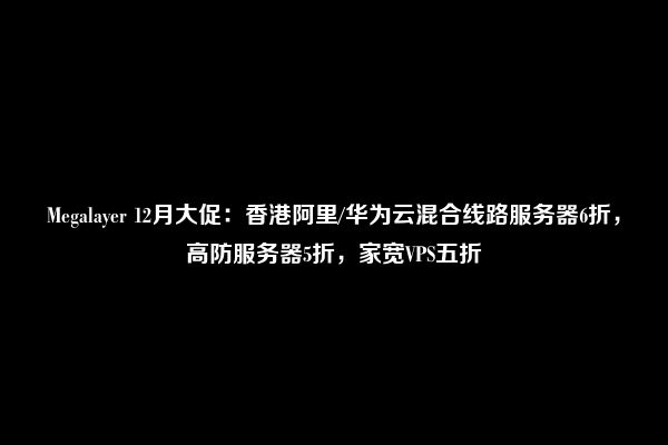 Megalayer 12月大促：香港阿里/华为云混合线路服务器6折，高防服务器5折，家宽VPS五折