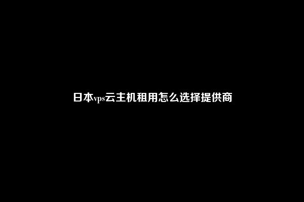 日本vps云主机租用怎么选择提供商