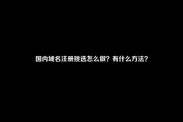 国内域名注册挑选怎么做？有什么方法？