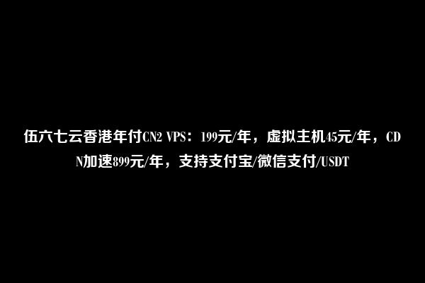 伍六七云香港年付CN2 VPS：199元/年，虚拟主机45元/年，CDN加速899元/年，支持支付宝/微信支付/USDT