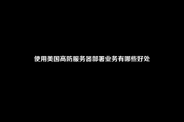 使用美国高防服务器部署业务有哪些好处