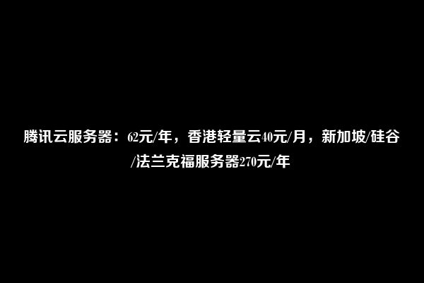 腾讯云服务器：62元/年，香港轻量云40元/月，新加坡/硅谷/法兰克福服务器270元/年