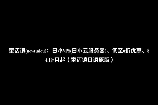 童话镇(newtudou)：日本VPS(日本云服务器)、低至6折优惠、$4.19/月起（童话镇日语原版）
