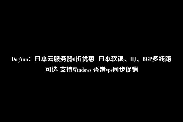 DogYun：日本云服务器6折优惠  日本软银、IIJ、BGP多线路可选 支持Windows 香港vps同步促销